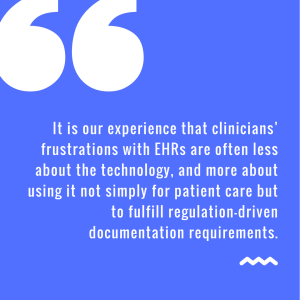 it is our experience that clinicians_ frustrations with EHRs are often less about the technology, and more about using it not simply for patient care but to fulfill regulation-driven d